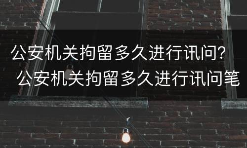 公安机关拘留多久进行讯问？ 公安机关拘留多久进行讯问笔录