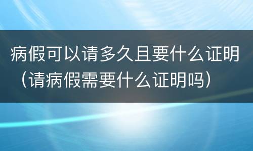 病假可以请多久且要什么证明（请病假需要什么证明吗）