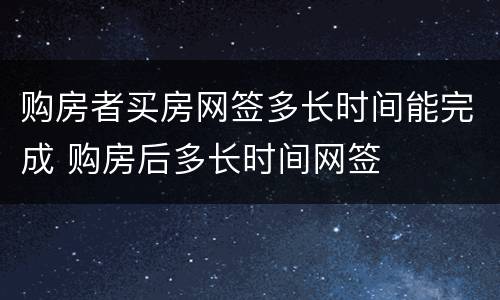 购房者买房网签多长时间能完成 购房后多长时间网签