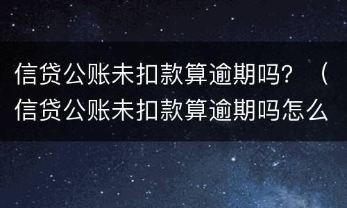 信贷公账未扣款算逾期吗？（信贷公账未扣款算逾期吗怎么办）
