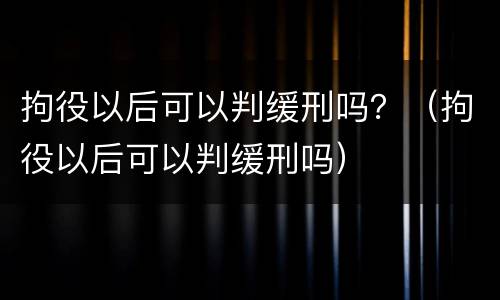拘役以后可以判缓刑吗？（拘役以后可以判缓刑吗）