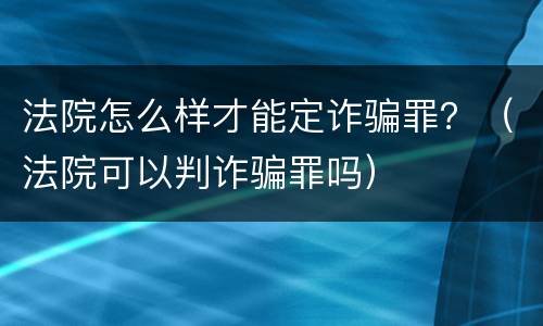 法院怎么样才能定诈骗罪？（法院可以判诈骗罪吗）