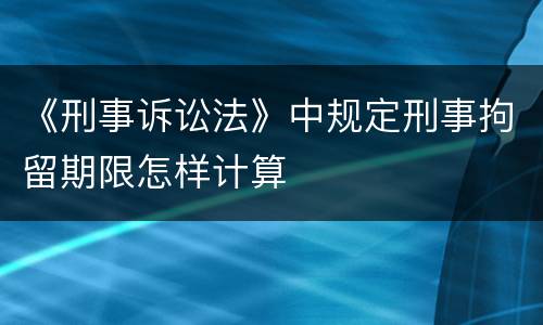 《刑事诉讼法》中规定刑事拘留期限怎样计算