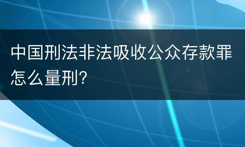 中国刑法非法吸收公众存款罪怎么量刑?