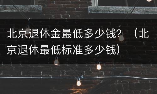 北京退休金最低多少钱？（北京退休最低标准多少钱）