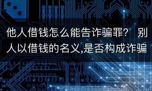 他人借钱怎么能告诈骗罪？ 别人以借钱的名义,是否构成诈骗罪