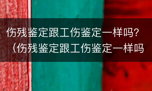 伤残鉴定跟工伤鉴定一样吗？（伤残鉴定跟工伤鉴定一样吗）