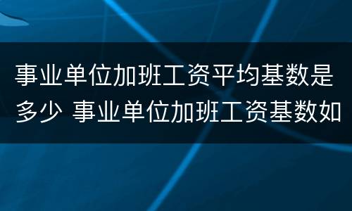 事业单位加班工资平均基数是多少 事业单位加班工资基数如何确定