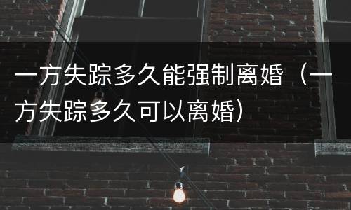 一方失踪多久能强制离婚（一方失踪多久可以离婚）