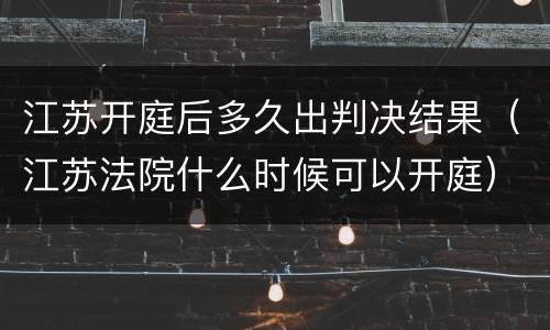 江苏开庭后多久出判决结果（江苏法院什么时候可以开庭）