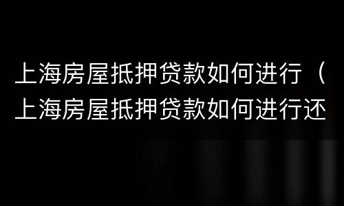 上海房屋抵押贷款如何进行（上海房屋抵押贷款如何进行还款）