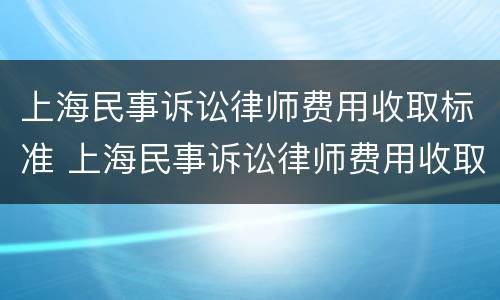 上海民事诉讼律师费用收取标准 上海民事诉讼律师费用收取标准表