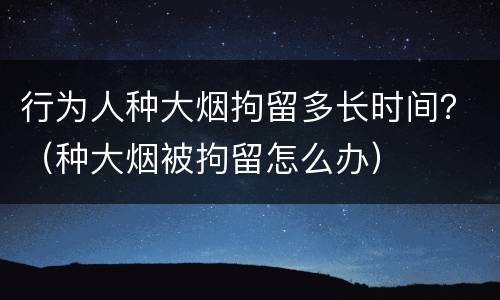 行为人种大烟拘留多长时间？（种大烟被拘留怎么办）
