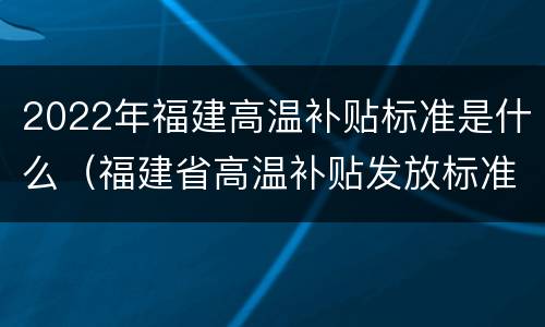 2022年福建高温补贴标准是什么（福建省高温补贴发放标准2020文件）