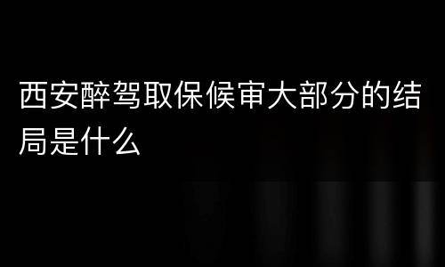 西安醉驾取保候审大部分的结局是什么