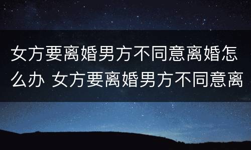 女方要离婚男方不同意离婚怎么办 女方要离婚男方不同意离婚怎么办分才产