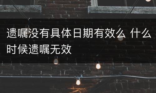 遗嘱没有具体日期有效么 什么时候遗嘱无效