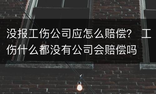 没报工伤公司应怎么赔偿？ 工伤什么都没有公司会赔偿吗
