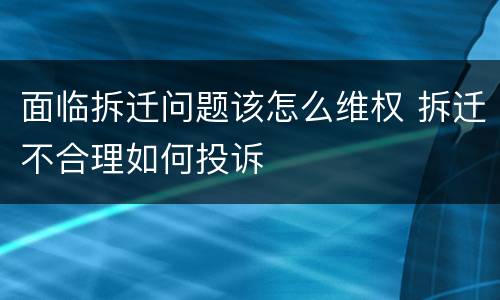 面临拆迁问题该怎么维权 拆迁不合理如何投诉