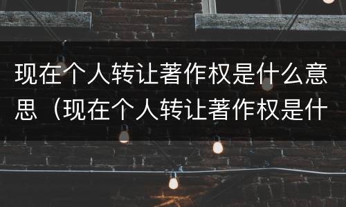 现在个人转让著作权是什么意思（现在个人转让著作权是什么意思呀）