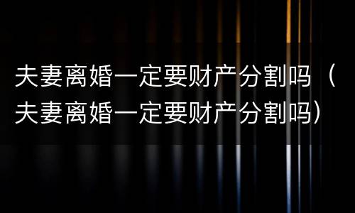 夫妻离婚一定要财产分割吗（夫妻离婚一定要财产分割吗）