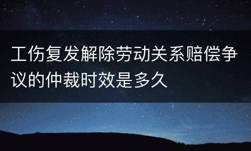 工伤复发解除劳动关系赔偿争议的仲裁时效是多久