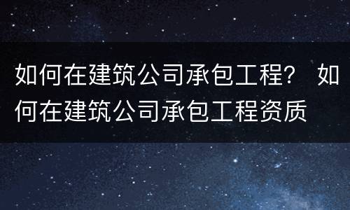 如何在建筑公司承包工程？ 如何在建筑公司承包工程资质