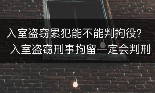 入室盗窃累犯能不能判拘役？ 入室盗窃刑事拘留一定会判刑吗