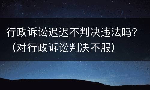 行政诉讼迟迟不判决违法吗？（对行政诉讼判决不服）