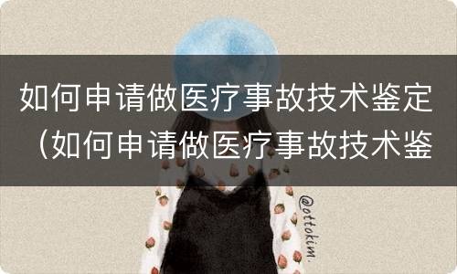 如何申请做医疗事故技术鉴定（如何申请做医疗事故技术鉴定证明）