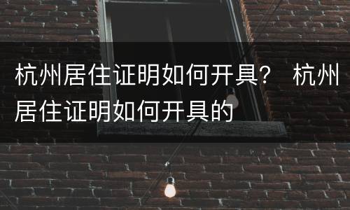 杭州居住证明如何开具？ 杭州居住证明如何开具的