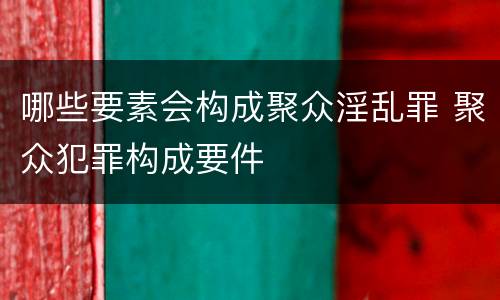 哪些要素会构成聚众淫乱罪 聚众犯罪构成要件