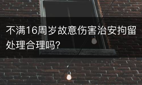 不满16周岁故意伤害治安拘留处理合理吗？