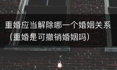 重婚应当解除哪一个婚姻关系（重婚是可撤销婚姻吗）