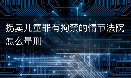 拐卖儿童罪有拘禁的情节法院怎么量刑