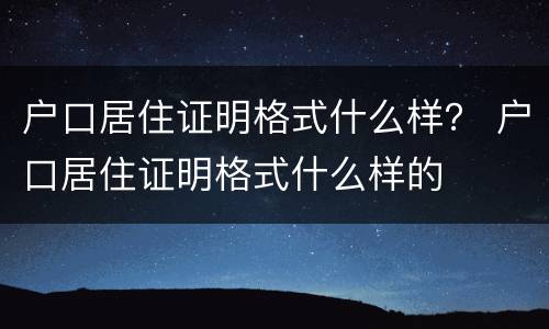 户口居住证明格式什么样？ 户口居住证明格式什么样的