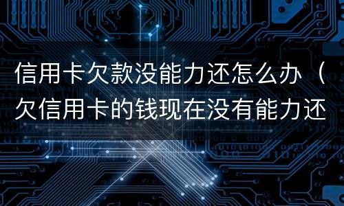 信用卡欠款没能力还怎么办（欠信用卡的钱现在没有能力还怎么办）