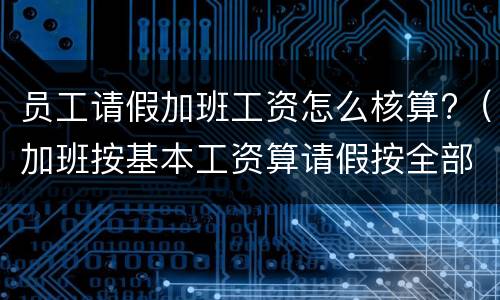 员工请假加班工资怎么核算?（加班按基本工资算请假按全部工资算）
