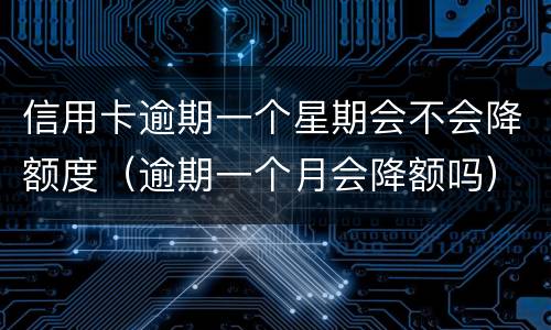 信用卡逾期一个星期会不会降额度（逾期一个月会降额吗）