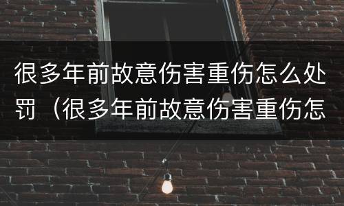 很多年前故意伤害重伤怎么处罚（很多年前故意伤害重伤怎么处罚他）