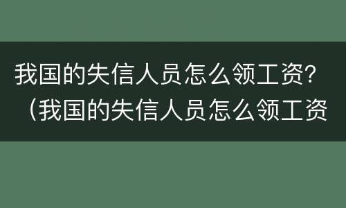 我国的失信人员怎么领工资？（我国的失信人员怎么领工资卡）