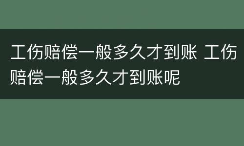 工伤赔偿一般多久才到账 工伤赔偿一般多久才到账呢