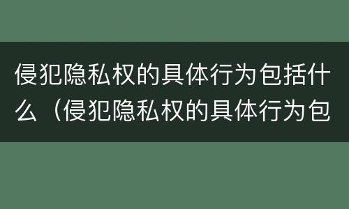 侵犯隐私权的具体行为包括什么（侵犯隐私权的具体行为包括什么罪）