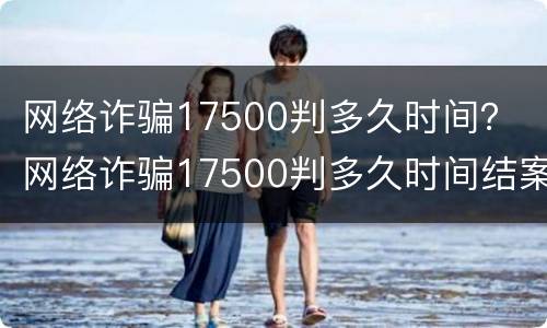 网络诈骗17500判多久时间？ 网络诈骗17500判多久时间结案