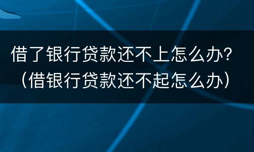 借了银行贷款还不上怎么办？（借银行贷款还不起怎么办）