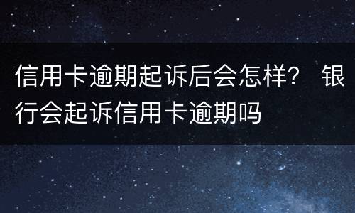 信用卡逾期起诉后会怎样？ 银行会起诉信用卡逾期吗