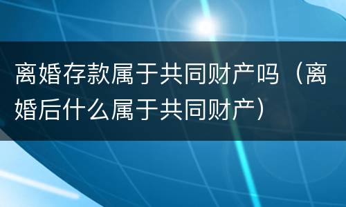 离婚存款属于共同财产吗（离婚后什么属于共同财产）