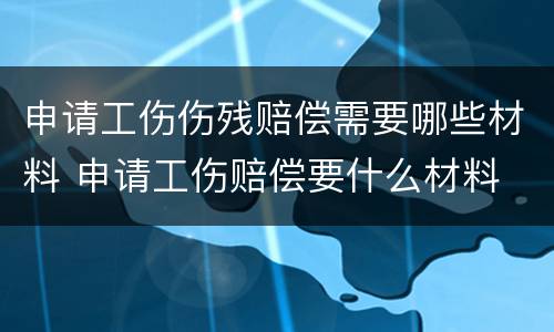 申请工伤伤残赔偿需要哪些材料 申请工伤赔偿要什么材料