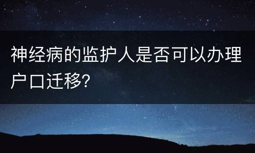 神经病的监护人是否可以办理户口迁移？