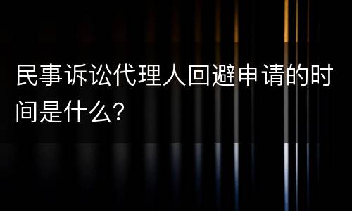民事诉讼代理人回避申请的时间是什么？